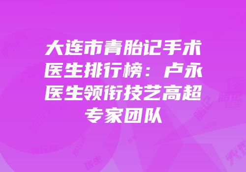 大连市青胎记手术医生排行榜：卢永祐医生领衔技艺高超专家团队
