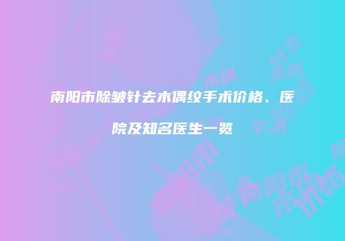 南阳市除皱针去木偶纹手术价格、医院及知名医生一览