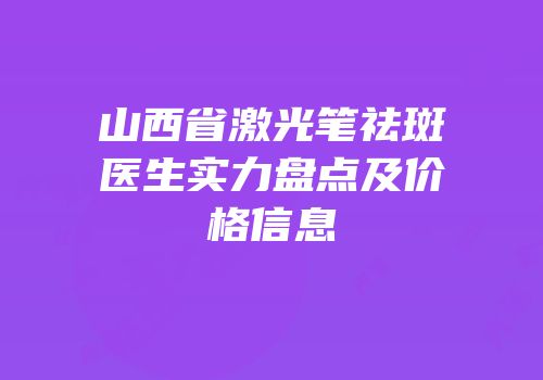山西省激光笔祛斑医生实力盘点及价格信息