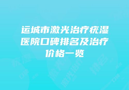 运城市激光治疗疣湿医院口碑排名及治疗价格一览