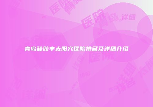 青岛硅胶丰太阳穴医院排名及详细介绍
