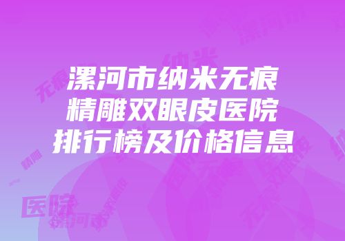 漯河市纳米无痕精雕双眼皮医院排行榜及价格信息