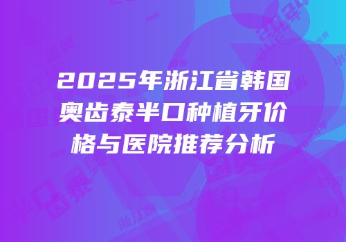 2025年浙江省韩国奥齿泰半口种植牙价格与医院推荐分析