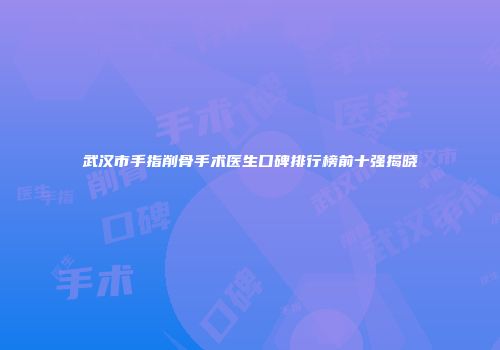 武汉市手指削骨手术医生口碑排行榜前十强揭晓