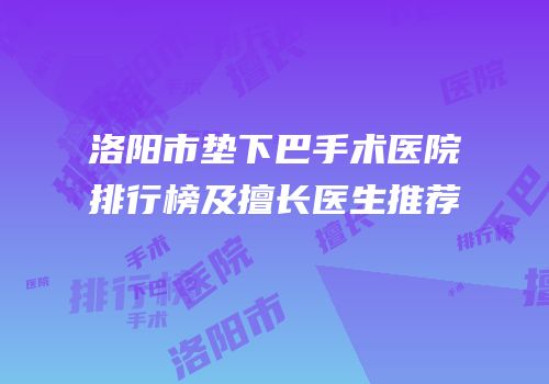 洛阳市垫下巴手术医院排行榜及擅长医生推荐