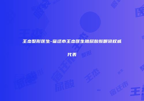 王杰整形医生-宿迁市王杰医生玻尿酸擦眼袋权威代表
