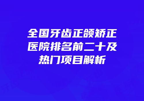 全国牙齿正颌矫正医院排名前二十及热门项目解析