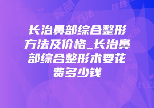 长治鼻部综合整形方法及价格_长治鼻部综合整形术要花费多少钱