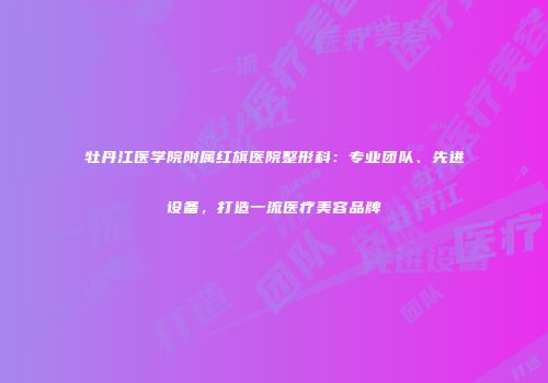 牡丹江医学院附属红旗医院整形科：专业团队、先进设备，打造一流医疗美容品牌