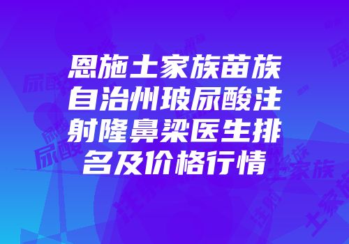 恩施土家族苗族自治州玻尿酸注射隆鼻梁医生排名及价格行情