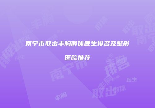 南宁市取出丰胸假体医生排名及整形医院推荐