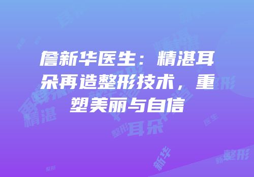 詹新华医生：精湛耳朵再造整形技术，重塑美丽与自信