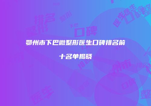鄂州市下巴微整形医生口碑排名前十名单揭晓