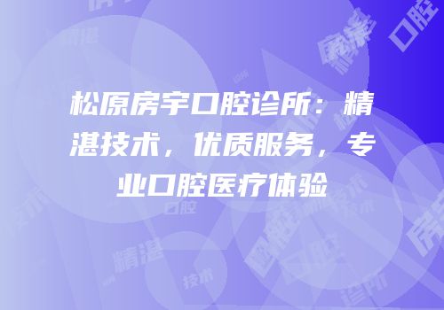 松原房宇口腔诊所：精湛技术，优质服务，专业口腔医疗体验
