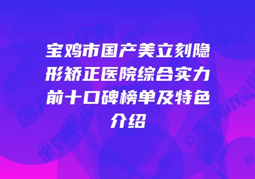 宝鸡市国产美立刻隐形矫正医院综合实力前十口碑榜单及特色介绍