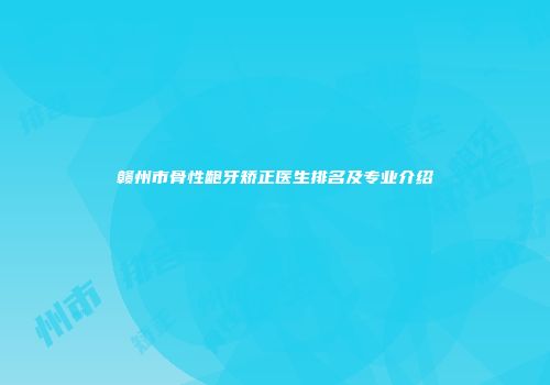 赣州市骨性龅牙矫正医生排名及专业介绍