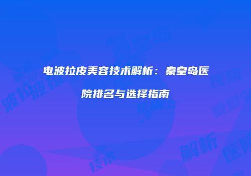 电波拉皮美容技术解析：秦皇岛医院排名与选择指南