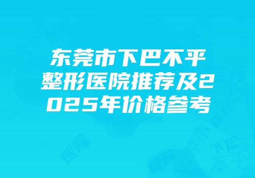 东莞市下巴不平整形医院推荐及2025年价格参考