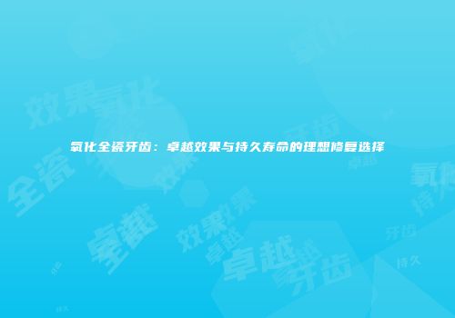 氧化全瓷牙齿：卓越效果与持久寿命的理想修复选择