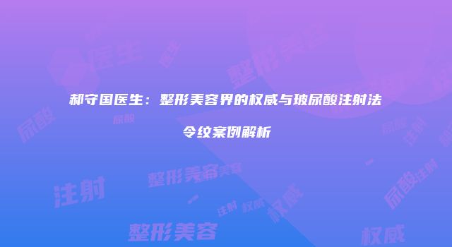 郝守国医生：整形美容界的权威与玻尿酸注射法令纹案例解析