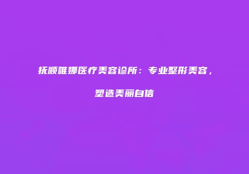 抚顺唯娜医疗美容诊所：专业整形美容，塑造美丽自信