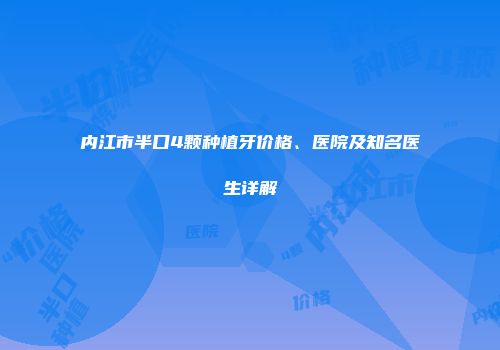 内江市半口4颗种植牙价格、医院及知名医生详解