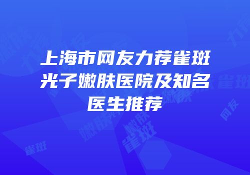 上海市网友力荐雀斑光子嫩肤医院及知名医生推荐