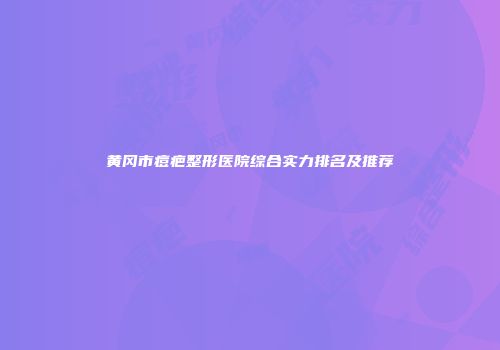 黄冈市痘疤整形医院综合实力排名及推荐