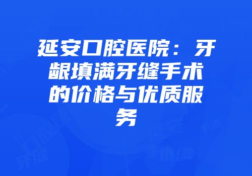 延安口腔医院：牙龈填满牙缝手术的价格与优质服务