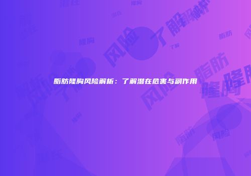脂肪隆胸风险解析：了解潜在危害与副作用