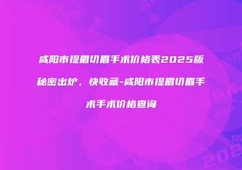咸阳市提眉切眉手术价格表2025版秘密出炉，快收藏-咸阳市提眉切眉手术手术价格查询