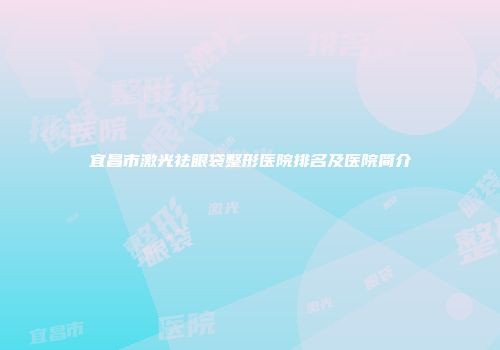 宜昌市激光祛眼袋整形医院排名及医院简介