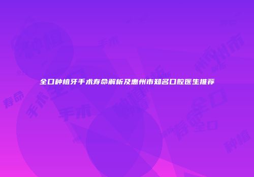 全口种植牙手术寿命解析及惠州市知名口腔医生推荐