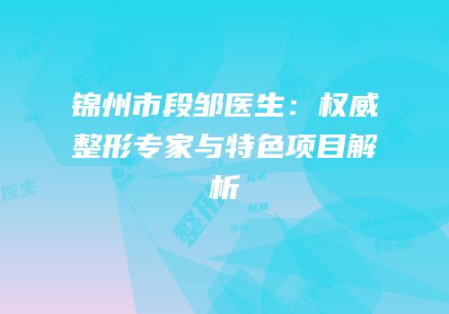 锦州市段邹医生：权威整形专家与特色项目解析
