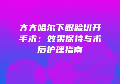 齐齐哈尔下眼睑切开手术：效果保持与术后护理指南