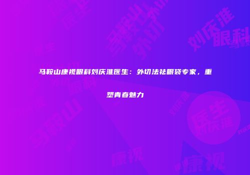 马鞍山康视眼科刘庆淮医生：外切法祛眼袋专家，重塑青春魅力