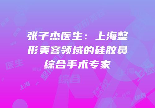 张子杰医生：上海整形美容领域的硅胶鼻综合手术专家