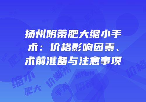 扬州阴蒂肥大缩小手术：价格影响因素、术前准备与注意事项