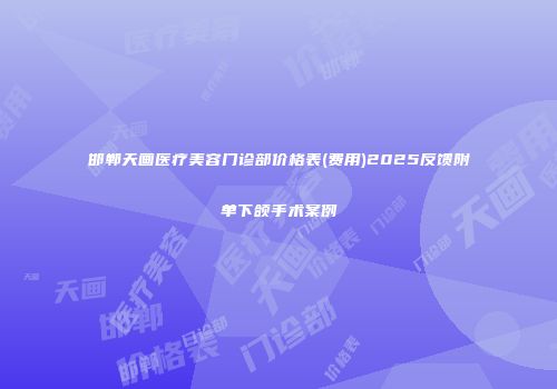 邯郸天画医疗美容门诊部价格表(费用)2025反馈附单下颌手术案例