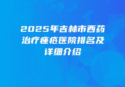 2025年吉林市西药治疗痤疮医院排名及详细介绍
