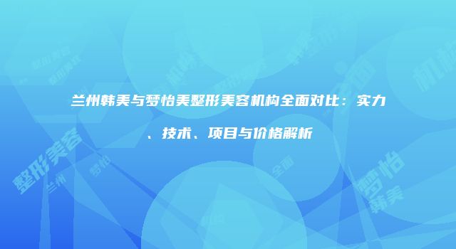 兰州韩美与梦怡美整形美容机构全面对比：实力、技术、项目与价格解析