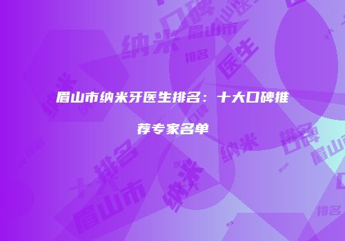 眉山市纳米牙医生排名：十大口碑推荐专家名单