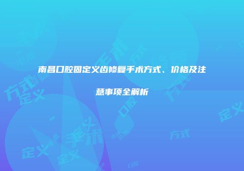 南昌口腔固定义齿修复手术方式、价格及注意事项全解析