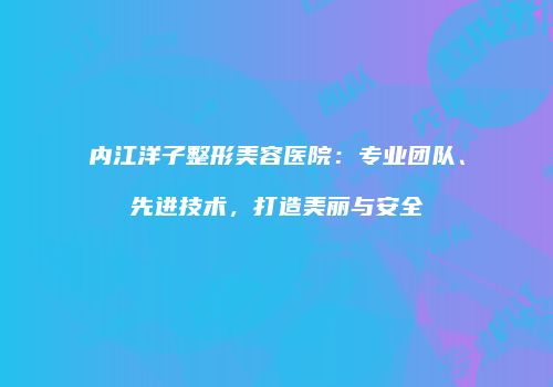 内江洋子整形美容医院：专业团队、先进技术，打造美丽与安全
