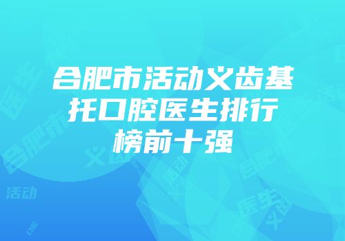 合肥市活动义齿基托口腔医生排行榜前十强