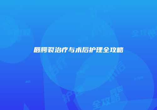 唇腭裂治疗与术后护理全攻略