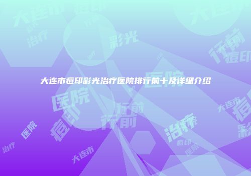 大连市痘印彩光治疗医院排行前十及详细介绍