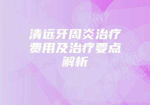 清远牙周炎治疗费用及治疗要点解析