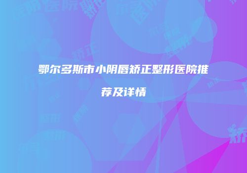 鄂尔多斯市小阴唇矫正整形医院推荐及详情