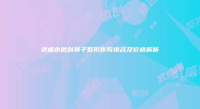 武威市微创鼻子整形医院排名及价格解析
